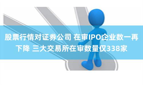 股票行情对证券公司 在审IPO企业数一再下降 三大交易所在审数量仅338家