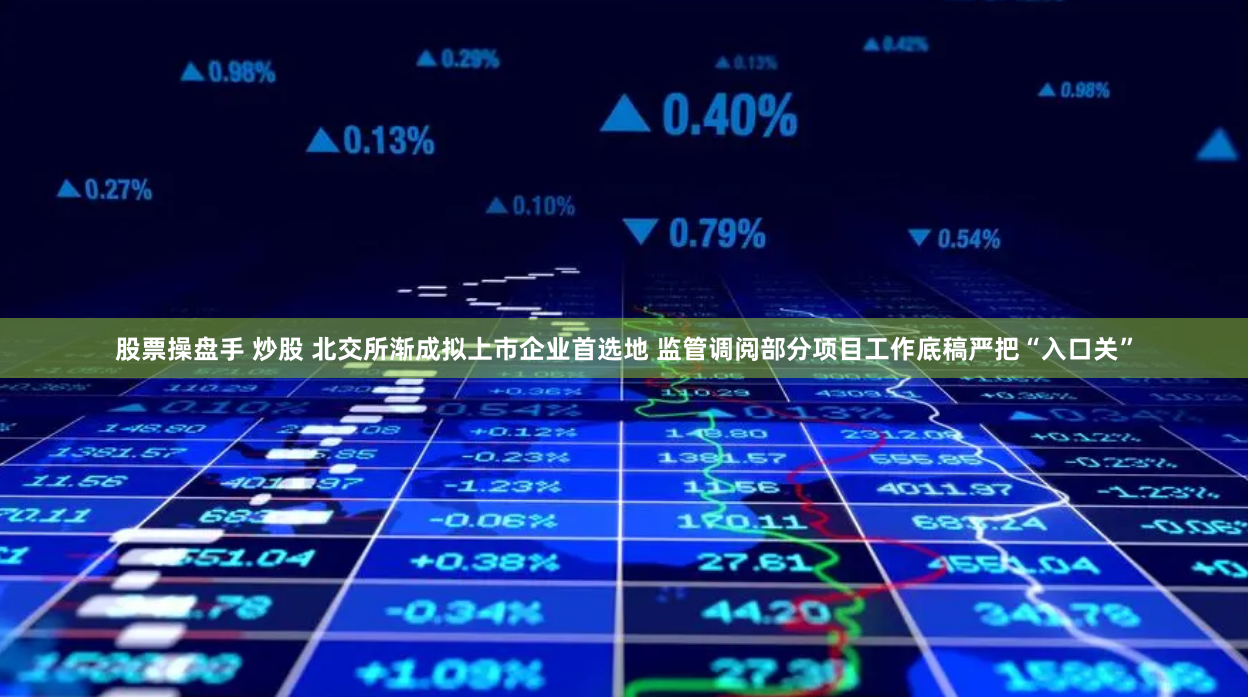 股票操盘手 炒股 北交所渐成拟上市企业首选地 监管调阅部分项目工作底稿严把“入口关”