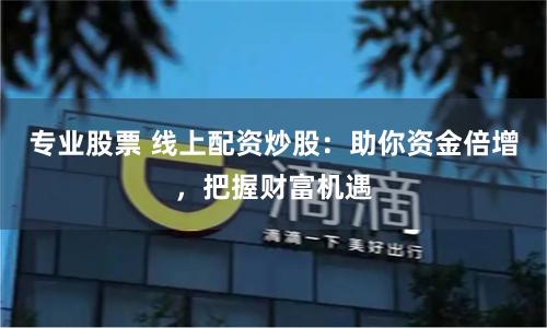 专业股票 线上配资炒股：助你资金倍增，把握财富机遇