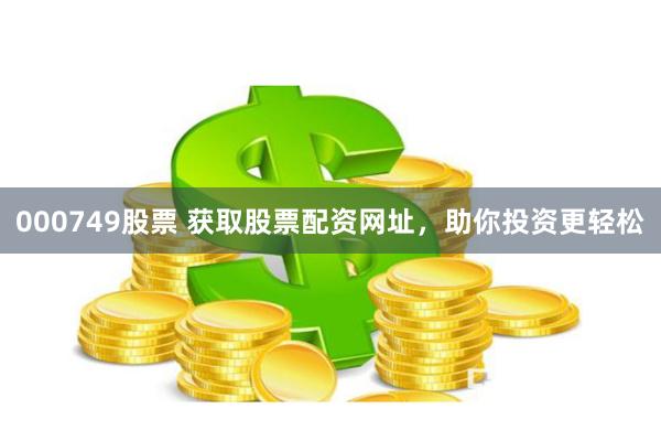 000749股票 获取股票配资网址，助你投资更轻松