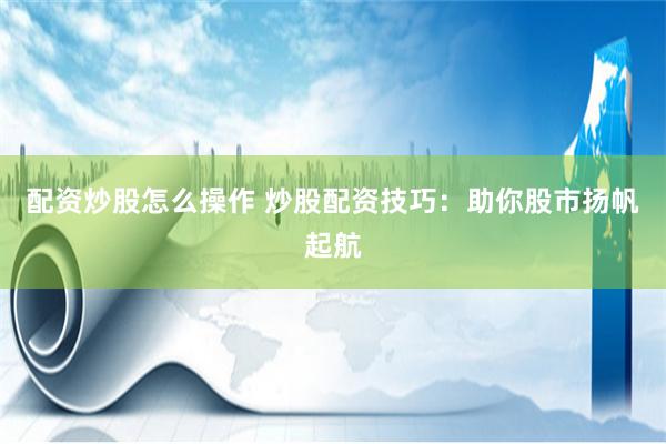 配资炒股怎么操作 炒股配资技巧：助你股市扬帆起航