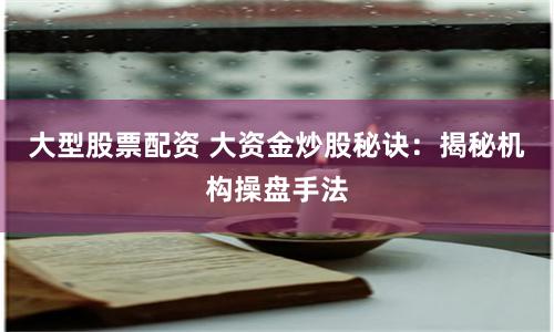 大型股票配资 大资金炒股秘诀：揭秘机构操盘手法