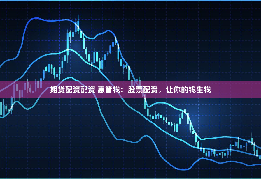 期货配资配资 惠管钱：股票配资，让你的钱生钱