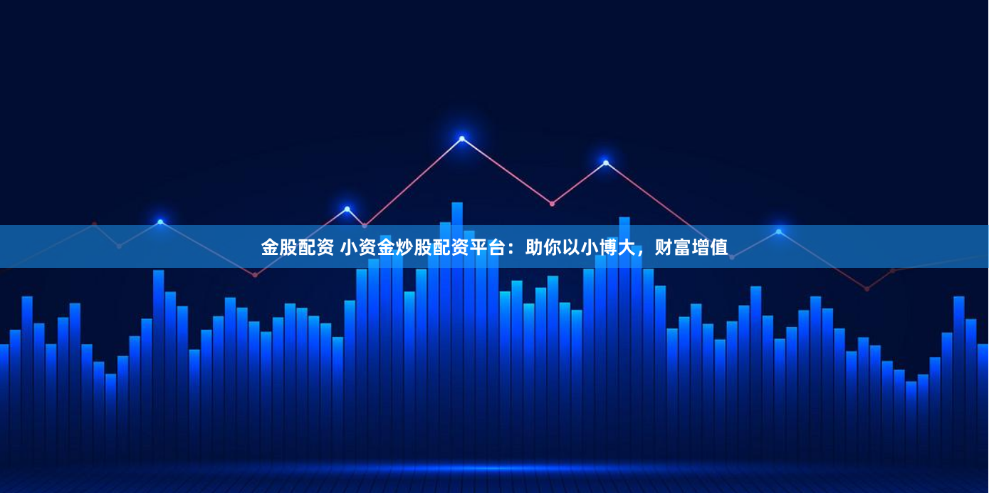 金股配资 小资金炒股配资平台：助你以小博大，财富增值
