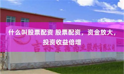 什么叫股票配资 股票配资，资金放大，投资收益倍增