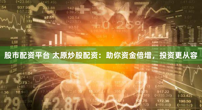 股市配资平台 太原炒股配资：助你资金倍增，投资更从容