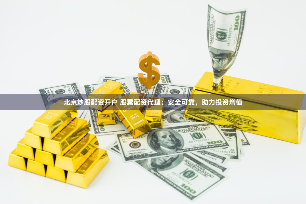 北京炒股配资开户 股票配资代理：安全可靠，助力投资增值