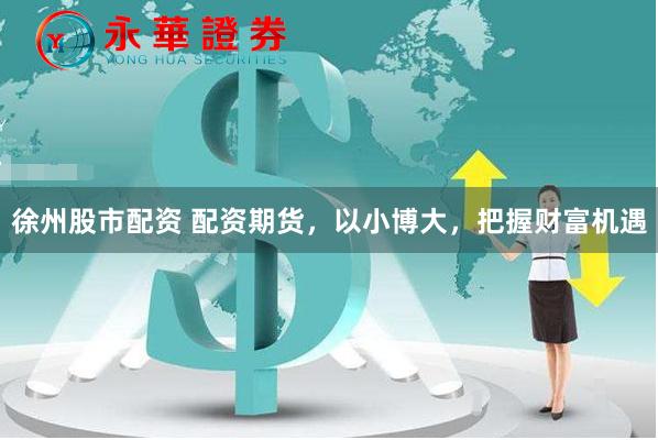 徐州股市配资 配资期货，以小博大，把握财富机遇