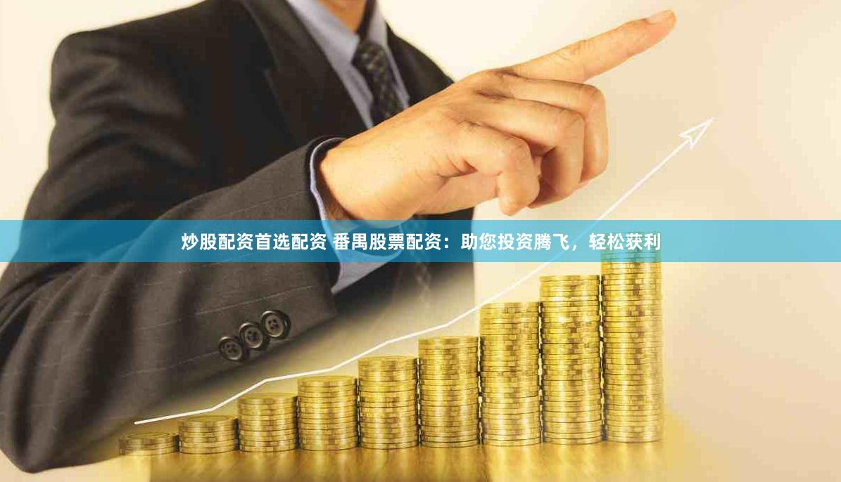 炒股配资首选配资 番禺股票配资：助您投资腾飞，轻松获利