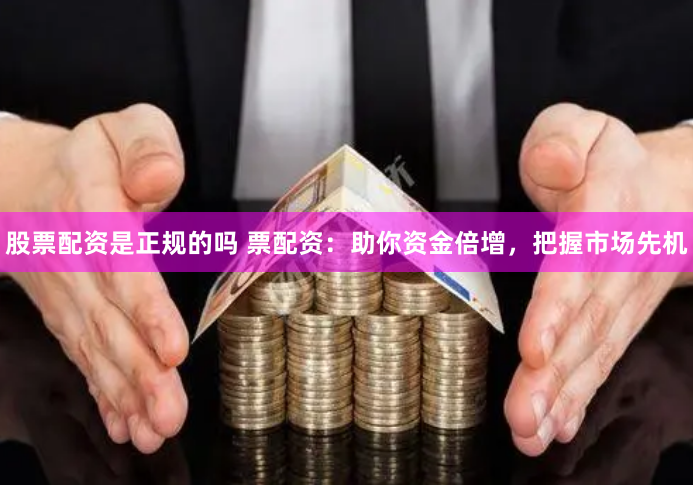 股票配资是正规的吗 票配资：助你资金倍增，把握市场先机