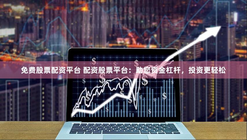 免费股票配资平台 配资股票平台：助您资金杠杆，投资更轻松
