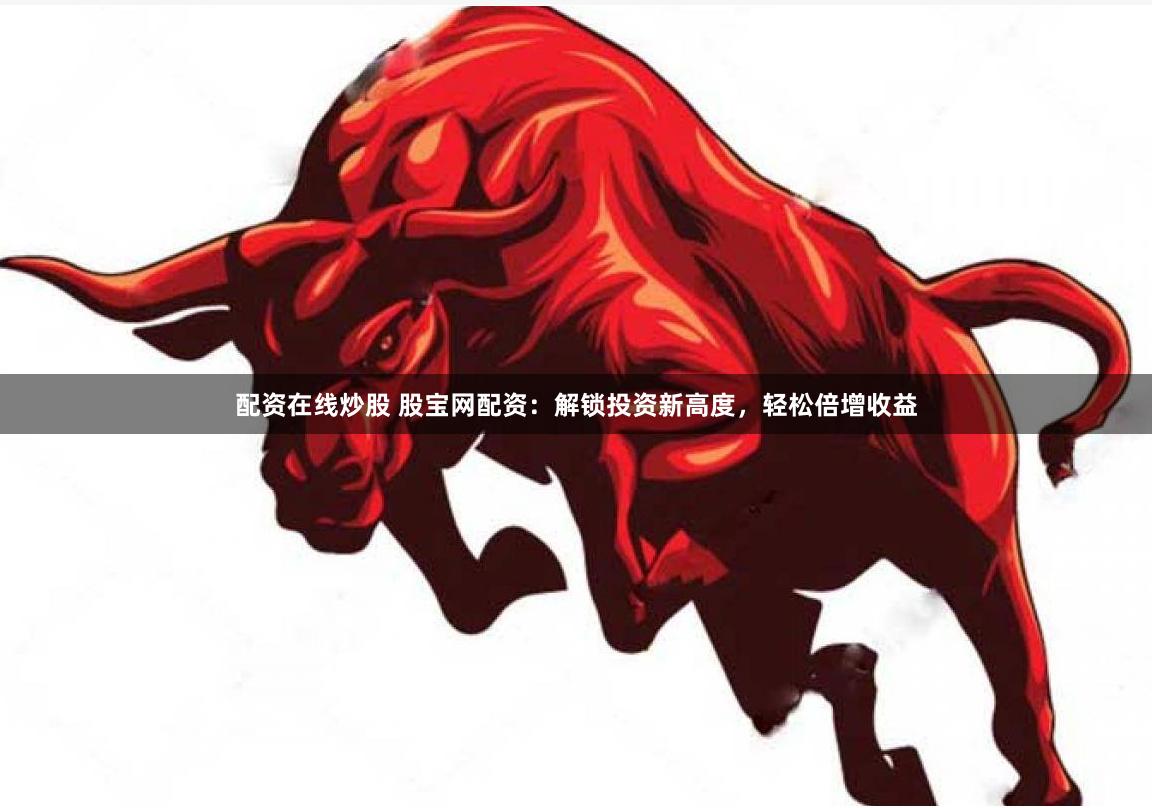 配资在线炒股 股宝网配资：解锁投资新高度，轻松倍增收益