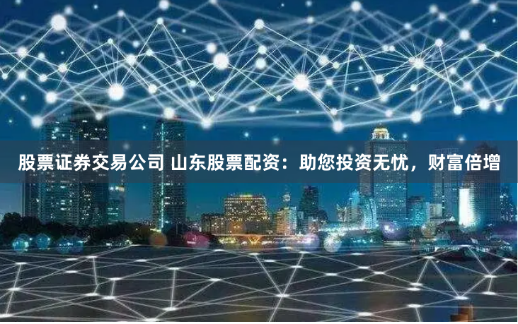 股票证券交易公司 山东股票配资：助您投资无忧，财富倍增
