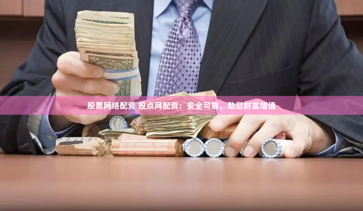 股票网络配资 股点网配资：安全可靠，助您财富增值