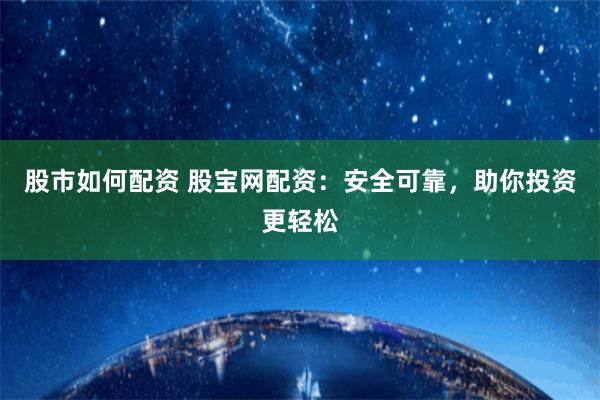 股市如何配资 股宝网配资：安全可靠，助你投资更轻松