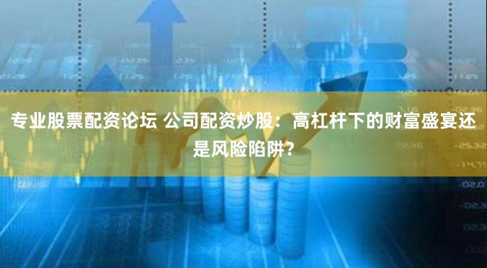 专业股票配资论坛 公司配资炒股：高杠杆下的财富盛宴还是风险陷阱？