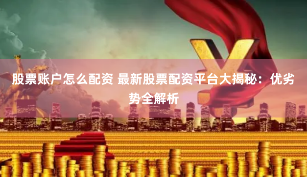 股票账户怎么配资 最新股票配资平台大揭秘：优劣势全解析