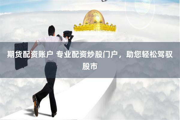 期货配资账户 专业配资炒股门户，助您轻松驾驭股市
