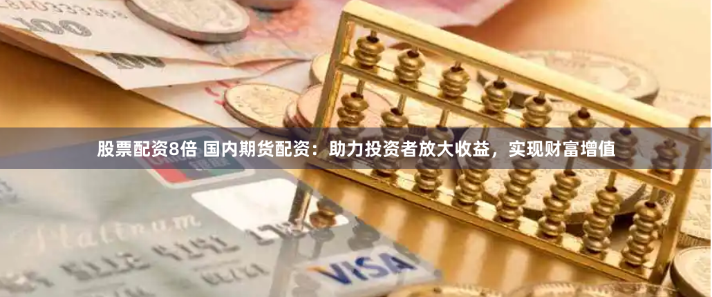 股票配资8倍 国内期货配资：助力投资者放大收益，实现财富增值