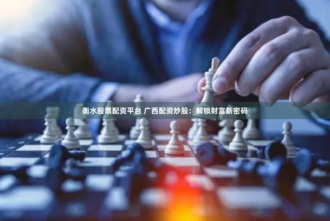 衡水股票配资平台 广西配资炒股：解锁财富新密码