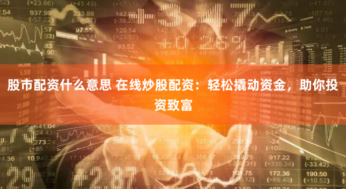 股市配资什么意思 在线炒股配资：轻松撬动资金，助你投资致富