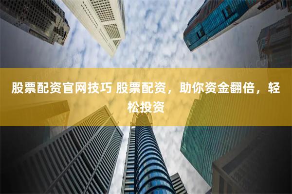 股票配资官网技巧 股票配资，助你资金翻倍，轻松投资