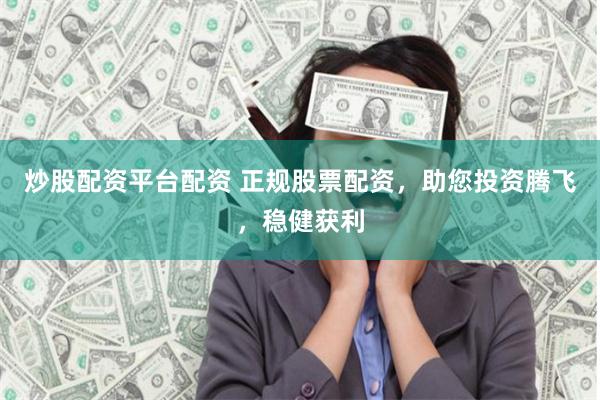 炒股配资平台配资 正规股票配资，助您投资腾飞，稳健获利