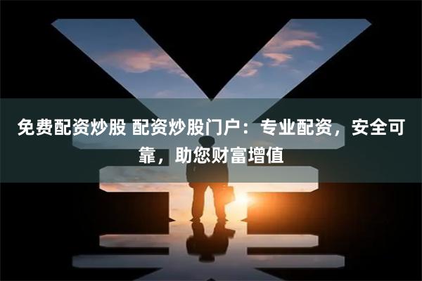 免费配资炒股 配资炒股门户：专业配资，安全可靠，助您财富增值
