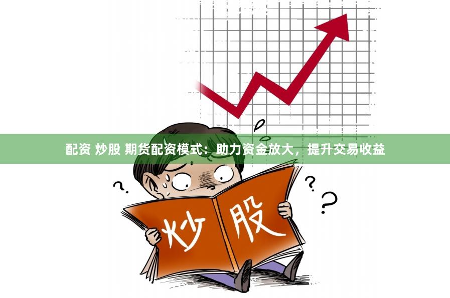 配资 炒股 期货配资模式：助力资金放大，提升交易收益