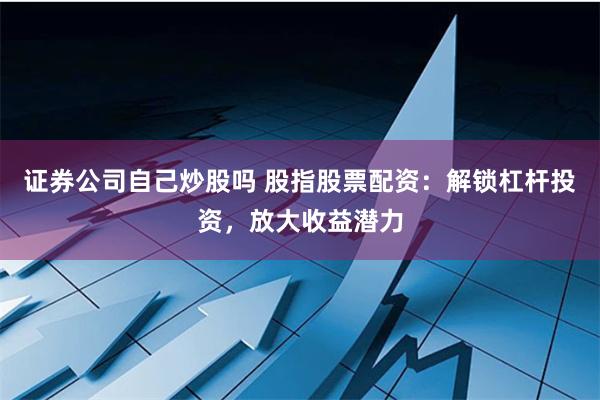 证券公司自己炒股吗 股指股票配资：解锁杠杆投资，放大收益潜力