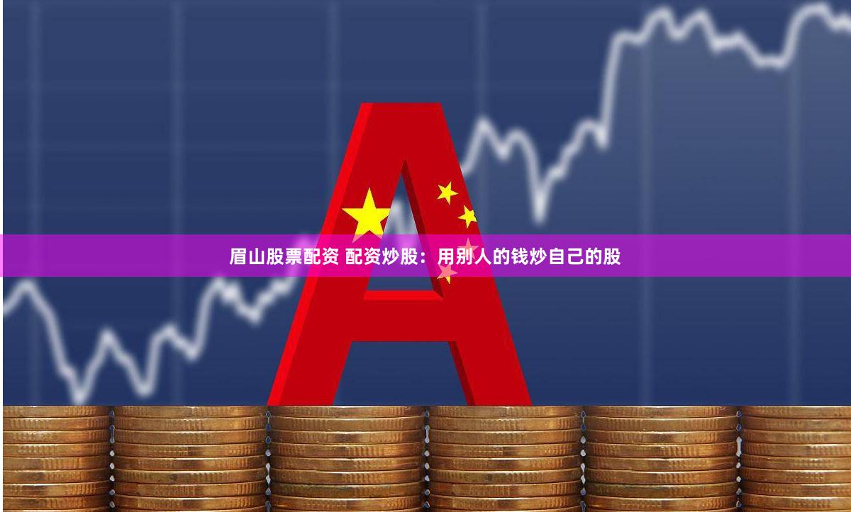 眉山股票配资 配资炒股：用别人的钱炒自己的股