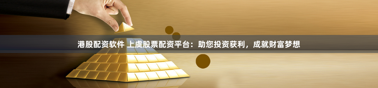 港股配资软件 上虞股票配资平台：助您投资获利，成就财富梦想
