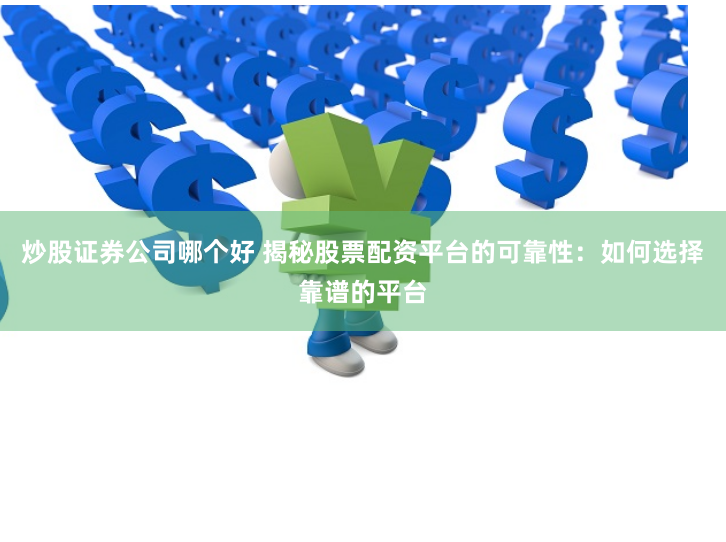 炒股证券公司哪个好 揭秘股票配资平台的可靠性：如何选择靠谱的平台