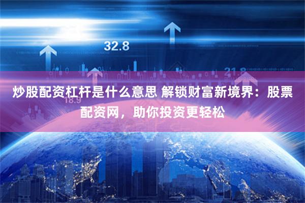 炒股配资杠杆是什么意思 解锁财富新境界：股票配资网，助你投资更轻松