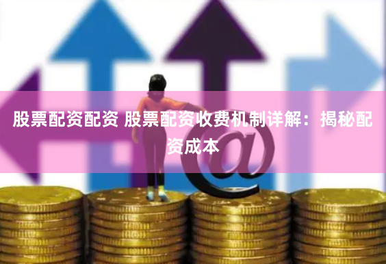 股票配资配资 股票配资收费机制详解：揭秘配资成本