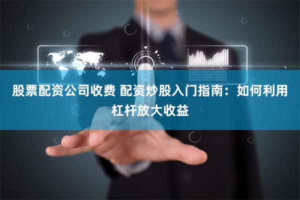 股票配资公司收费 配资炒股入门指南：如何利用杠杆放大收益