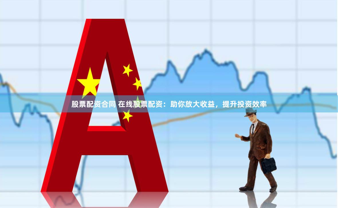 股票配资合同 在线股票配资：助你放大收益，提升投资效率