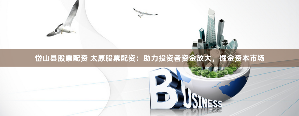 岱山县股票配资 太原股票配资：助力投资者资金放大，掘金资本市场