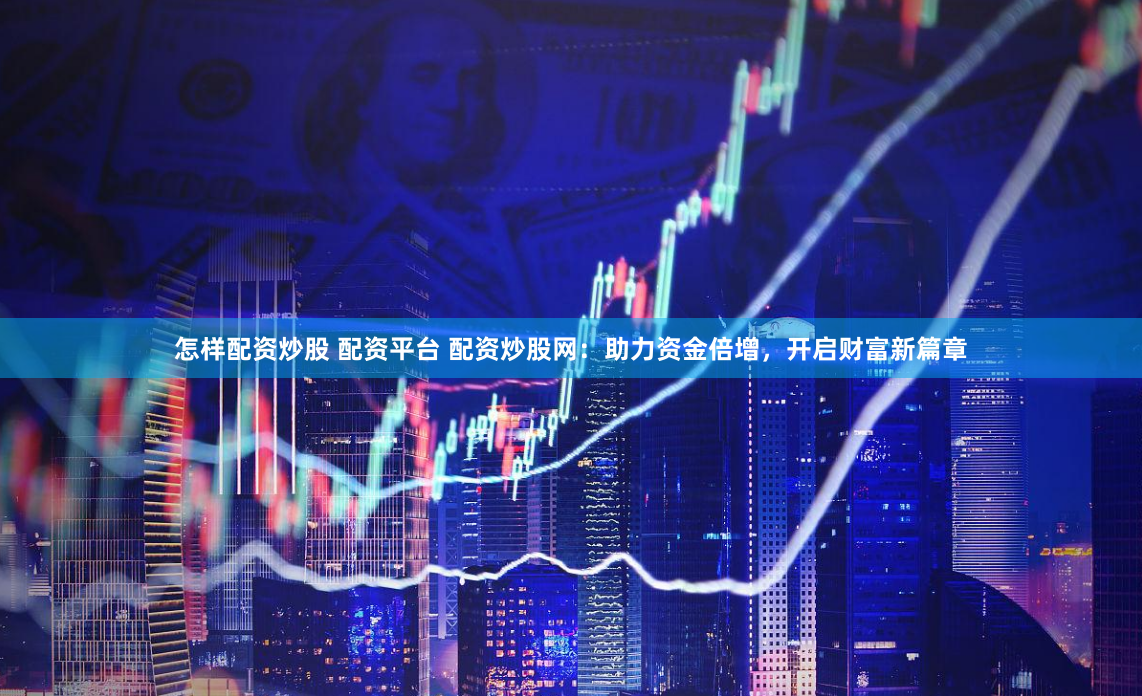 怎样配资炒股 配资平台 配资炒股网：助力资金倍增，开启财富新篇章