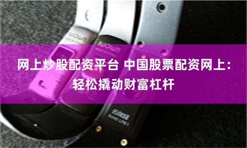 网上炒股配资平台 中国股票配资网上:轻松撬动财富杠杆