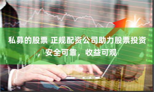 私募的股票 正规配资公司助力股票投资，安全可靠，收益可观