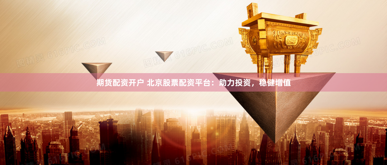 期货配资开户 北京股票配资平台:助力投资,稳健增值