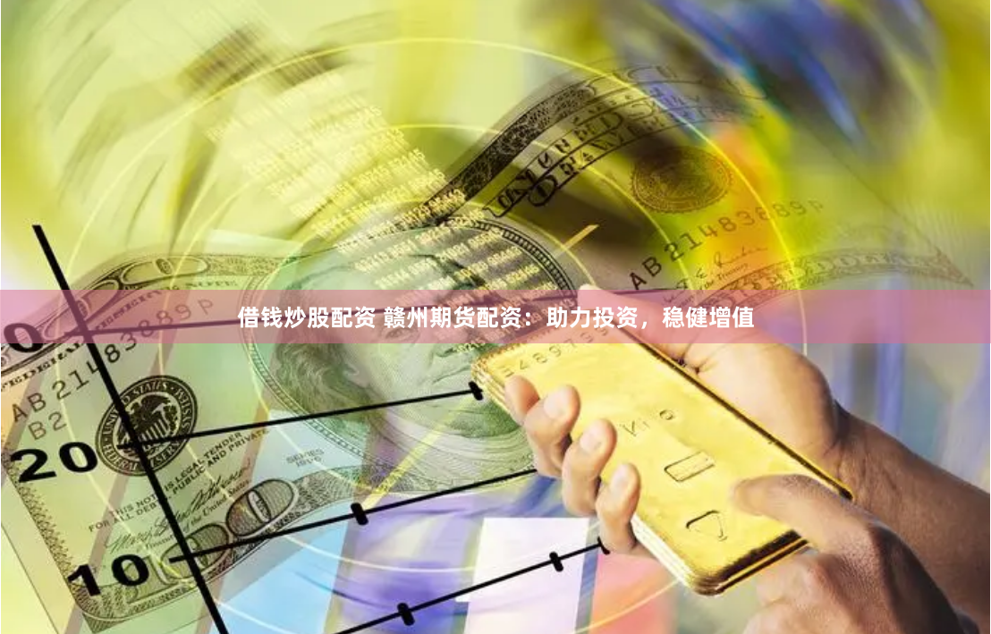 借钱炒股配资 赣州期货配资:助力投资,稳健增值