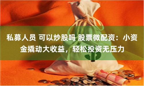 私募人员 可以炒股吗 股票微配资:小资金撬动大收益,轻松投资无压力