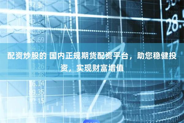 配资炒股的 国内正规期货配资平台，助您稳健投资，实现财富增值