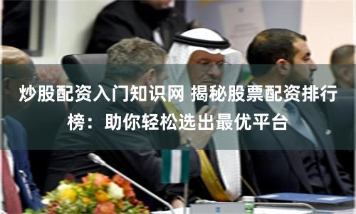 炒股配资入门知识网 揭秘股票配资排行榜:助你轻松选出最优平台