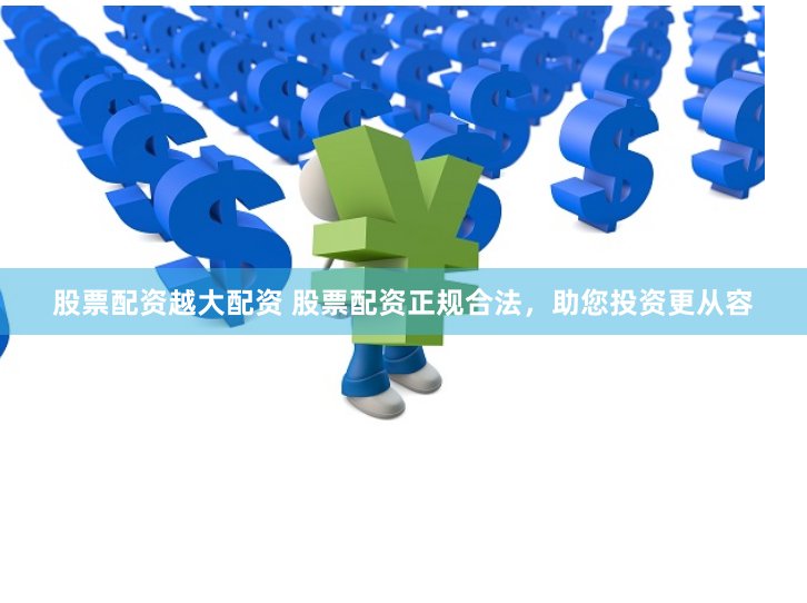 股票配资越大配资 股票配资正规合法，助您投资更从容