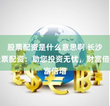股票配资是什么意思啊 长沙股票配资:助您投资无忧,财富倍增