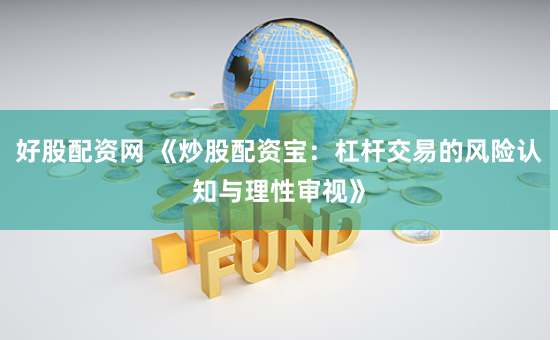 好股配资网 《炒股配资宝：杠杆交易的风险认知与理性审视》