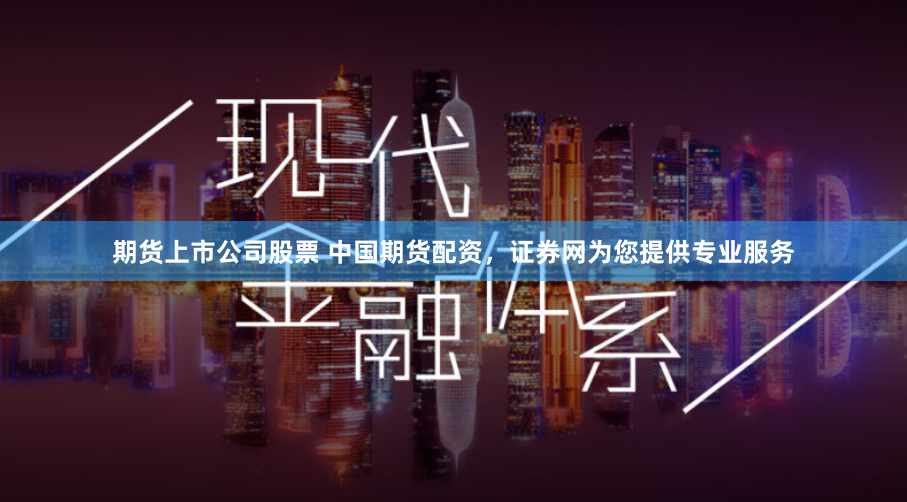 期货上市公司股票 中国期货配资，证券网为您提供专业服务